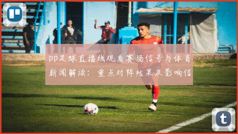pp足球直播线观看赛场信号与体育新闻解读：重点对阵结果及影响信息汇总