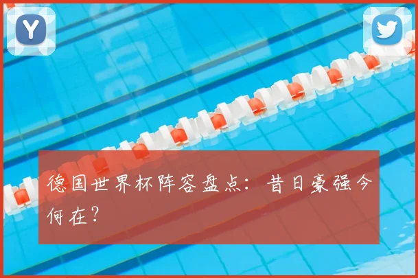 德国世界杯阵容盘点：昔日豪强今何在？