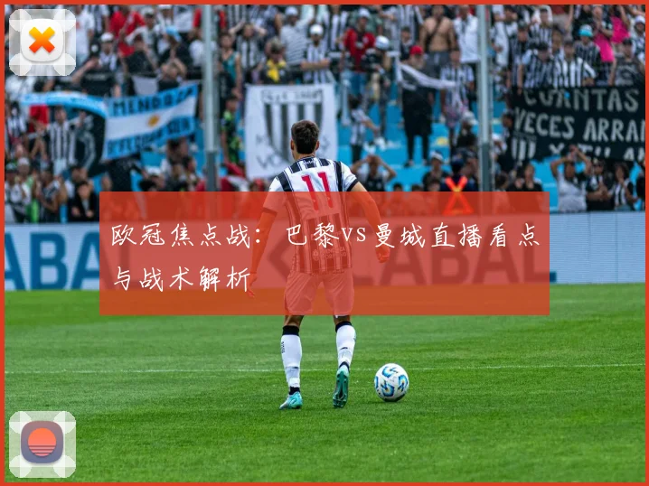 欧冠焦点战：巴黎vs曼城直播看点与战术解析