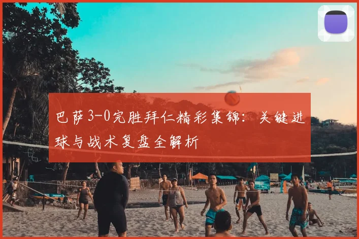 巴萨3-0完胜拜仁精彩集锦：关键进球与战术复盘全解析