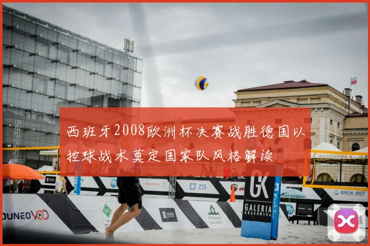 西班牙2008欧洲杯决赛战胜德国以控球战术奠定国家队风格解读