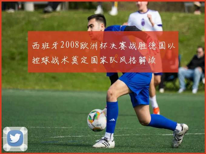 西班牙2008欧洲杯决赛战胜德国以控球战术奠定国家队风格解读
