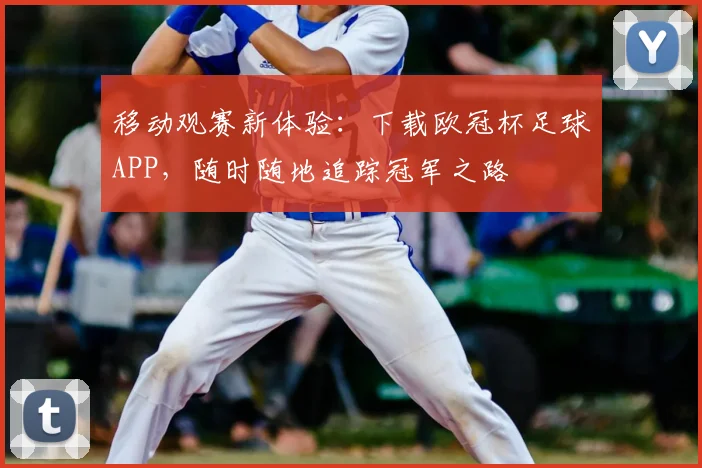 移动观赛新体验：下载欧冠杯足球APP，随时随地追踪冠军之路