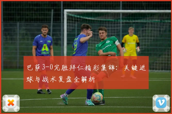 巴萨3-0完胜拜仁精彩集锦：关键进球与战术复盘全解析