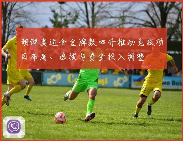 朝鲜奥运会金牌数回升推动竞技项目布局、选拔与资金投入调整