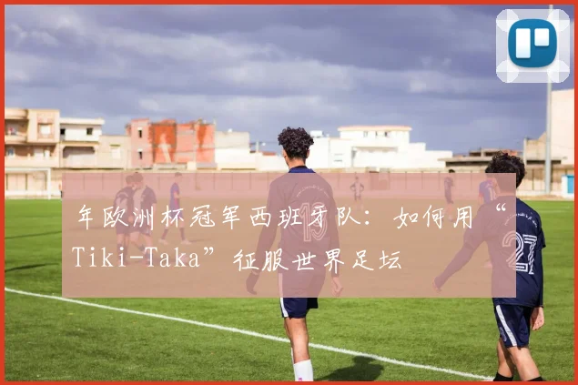 年欧洲杯冠军西班牙队：如何用“Tiki-Taka”征服世界足坛