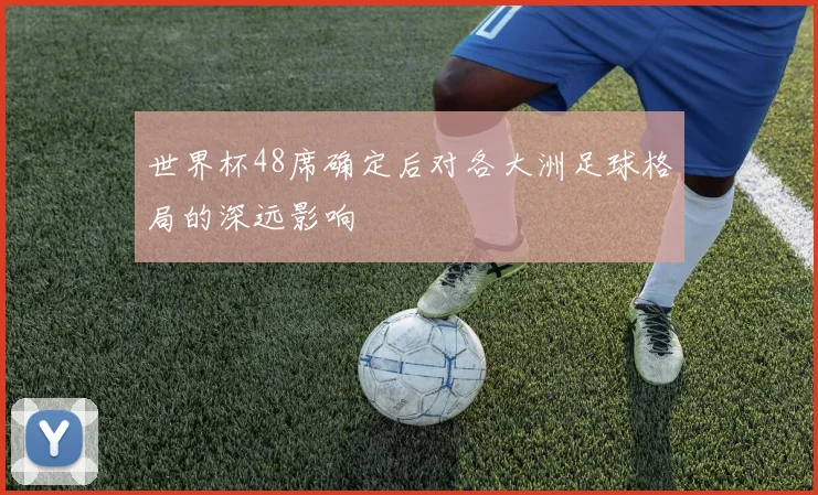 世界杯48席确定后对各大洲足球格局的深远影响